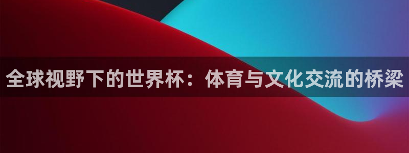 2026世界杯买球：全球视野下的世界杯：体育与文化交流的桥梁