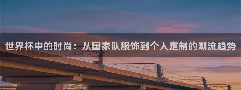 世界杯预选赛赛程：世界杯中的时尚：从国家队服饰到个人定制的潮流趋势