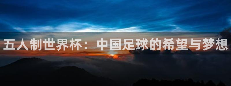 世界杯预选赛赛程：五人制世界杯：中国足球的希望与梦想