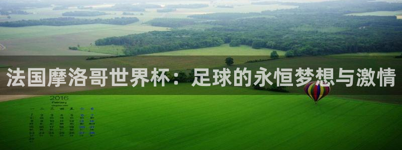 世预赛免费直播入口：法国摩洛哥世界杯：足球的永恒梦想与激情